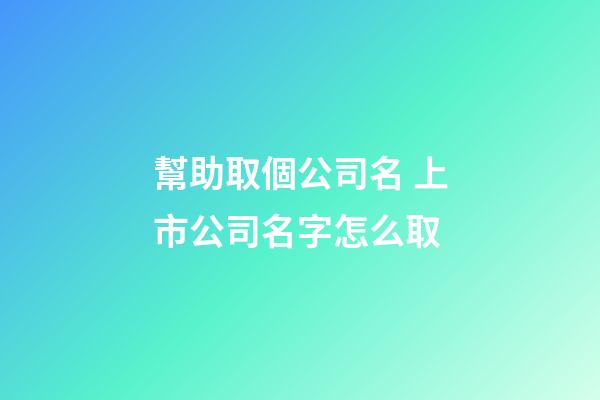 幫助取個公司名 上市公司名字怎么取-第1張-公司起名-玄機派